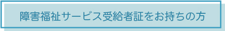 障害福祉サービス受給者証をお持ちの方